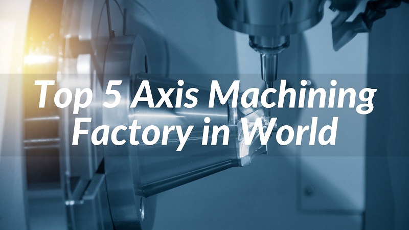 Top 5 Axis Machining Factory in World 2023
