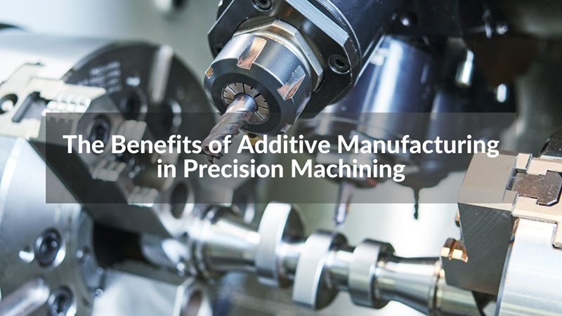 The Benefits of Additive Manufacturing in Precision Machining